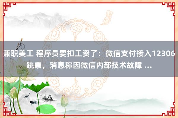 兼职美工 程序员要扣工资了：微信支付接入12306跳票，消息称因微信内部技术故障 ...