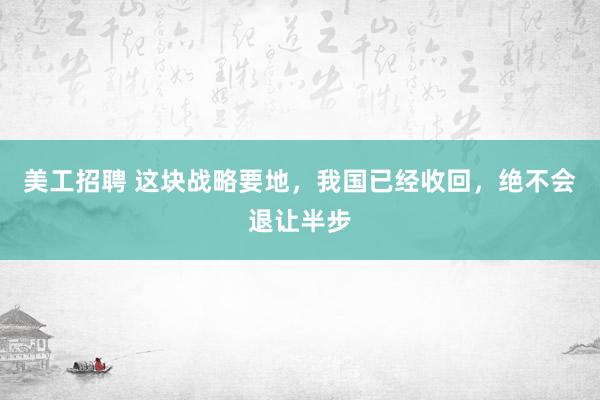 美工招聘 这块战略要地，我国已经收回，绝不会退让半步