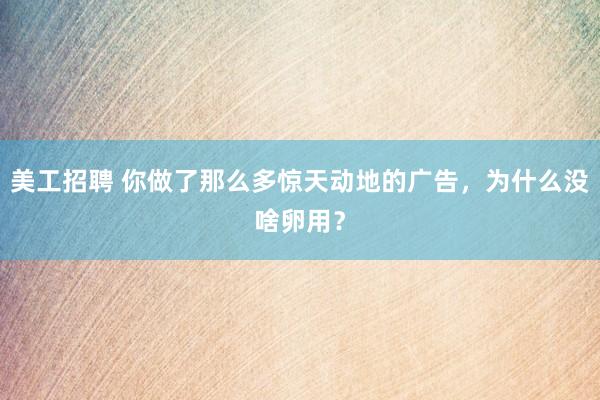 美工招聘 你做了那么多惊天动地的广告，为什么没啥卵用？