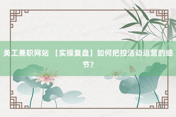 美工兼职网站 【实操复盘】如何把控活动运营的细节？