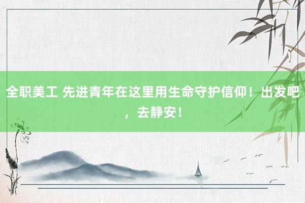 全职美工 先进青年在这里用生命守护信仰！出发吧，去静安！