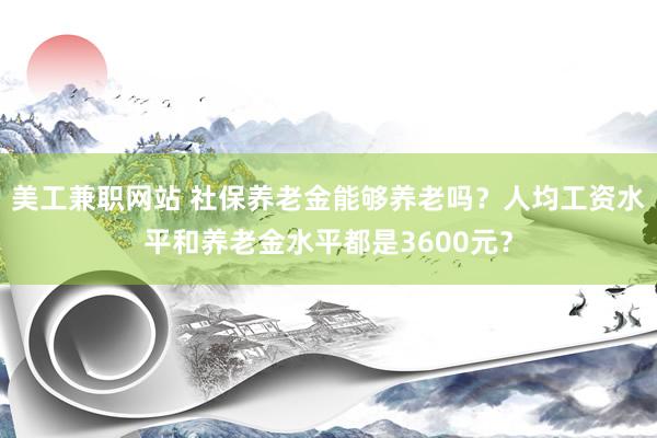 美工兼职网站 社保养老金能够养老吗？人均工资水平和养老金水平都是3600元？