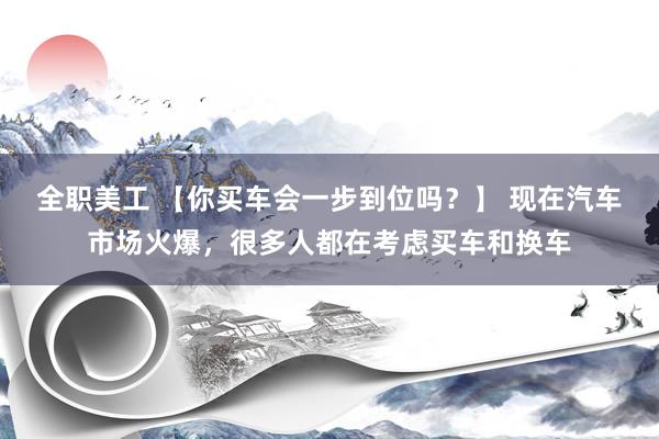 全职美工 【你买车会一步到位吗？】 现在汽车市场火爆，很多人都在考虑买车和换车