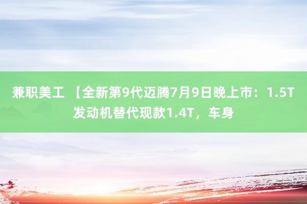 兼职美工 【全新第9代迈腾7月9日晚上市：1.5T发动机替代现款1.4T，车身