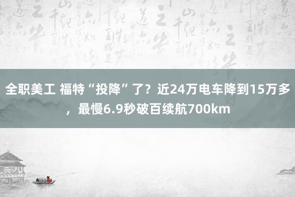 全职美工 福特“投降”了？近24万电车降到15万多，最慢6.9秒破百续航700km