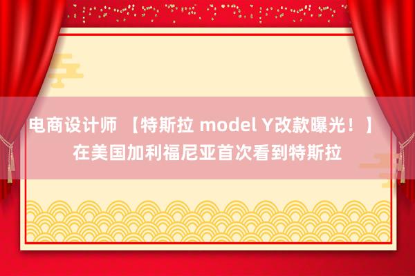 电商设计师 【特斯拉 model Y改款曝光！】 在美国加利福尼亚首次看到特斯拉