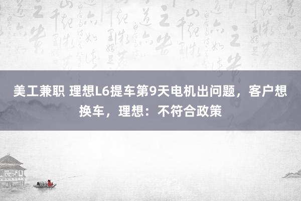 美工兼职 理想L6提车第9天电机出问题，客户想换车，理想：不符合政策