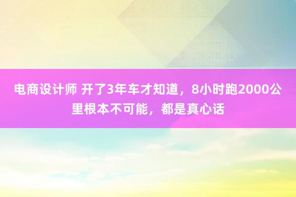 电商设计师 开了3年车才知道，8小时跑2000公里根本不可能，都是真心话