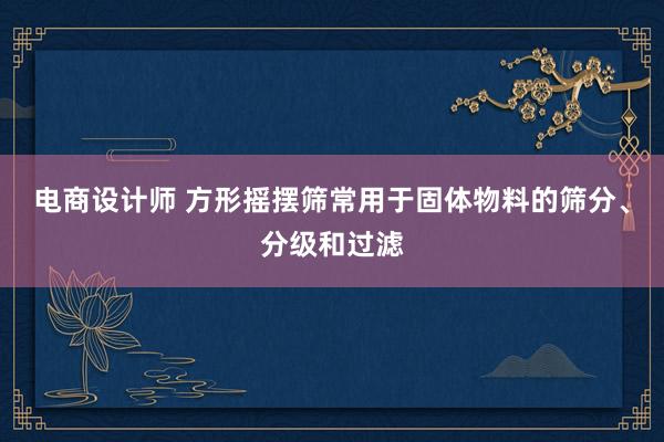 电商设计师 方形摇摆筛常用于固体物料的筛分、分级和过滤