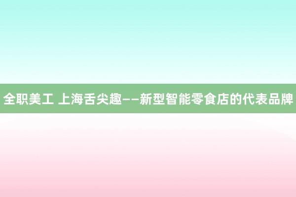 全职美工 上海舌尖趣——新型智能零食店的代表品牌