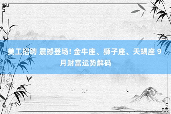 美工招聘 震撼登场! 金牛座、狮子座、天蝎座 9 月财富运势解码