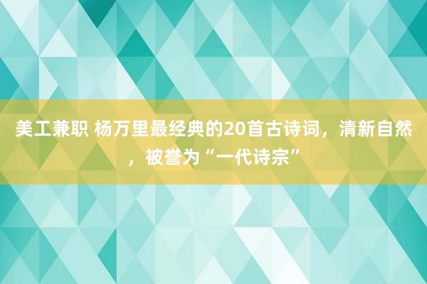 美工兼职 杨万里最经典的20首古诗词，清新自然，被誉为“一代诗宗”