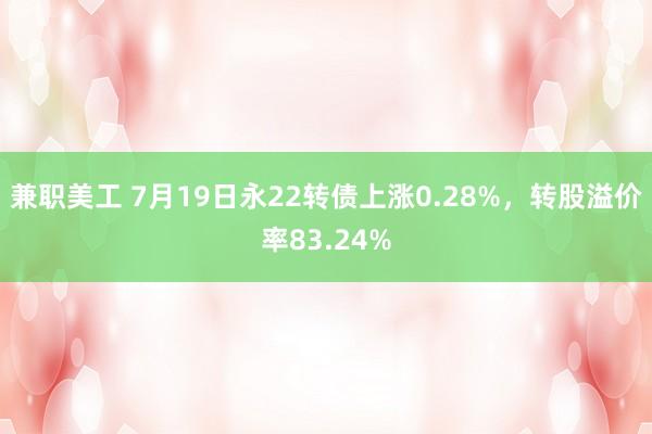 兼职美工 7月19日永22转债上涨0.28%，转股溢价率83.24%