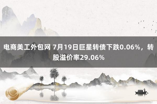 电商美工外包网 7月19日巨星转债下跌0.06%，转股溢价率29.06%