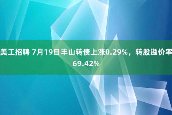 美工招聘 7月19日丰山转债上涨0.29%，转股溢价率69.42%