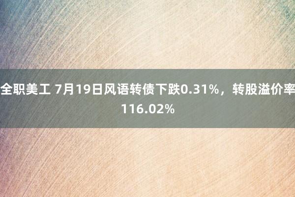 全职美工 7月19日风语转债下跌0.31%，转股溢价率116.02%