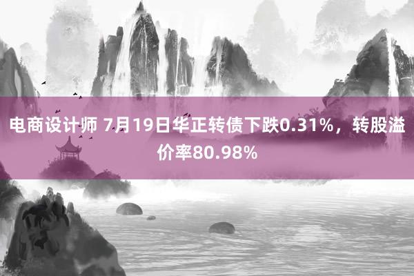 电商设计师 7月19日华正转债下跌0.31%，转股溢价率80.98%