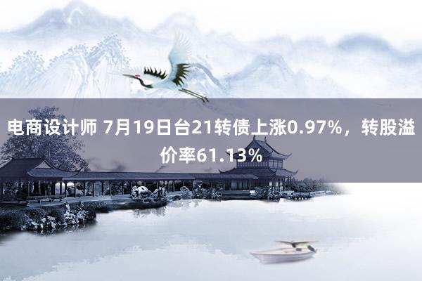 电商设计师 7月19日台21转债上涨0.97%，转股溢价率61.13%