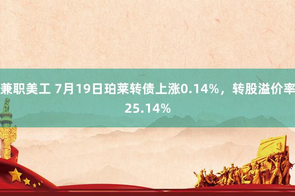 兼职美工 7月19日珀莱转债上涨0.14%，转股溢价率25.14%