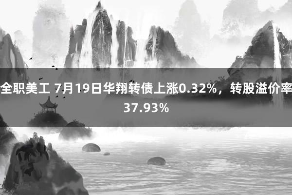 全职美工 7月19日华翔转债上涨0.32%，转股溢价率37.93%