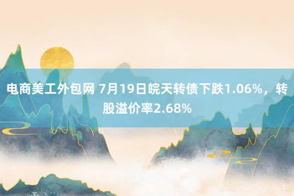 电商美工外包网 7月19日皖天转债下跌1.06%，转股溢价率2.68%