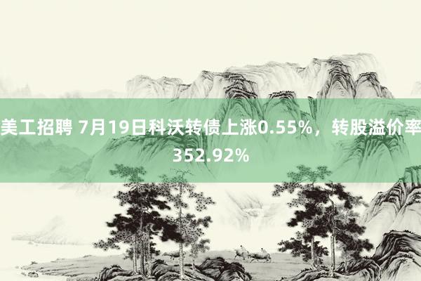 美工招聘 7月19日科沃转债上涨0.55%，转股溢价率352.92%