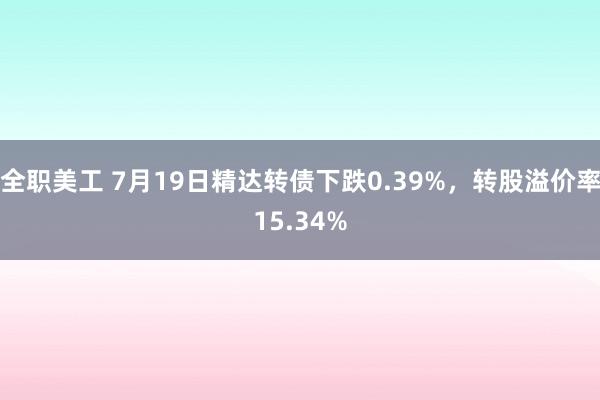 全职美工 7月19日精达转债下跌0.39%，转股溢价率15.34%