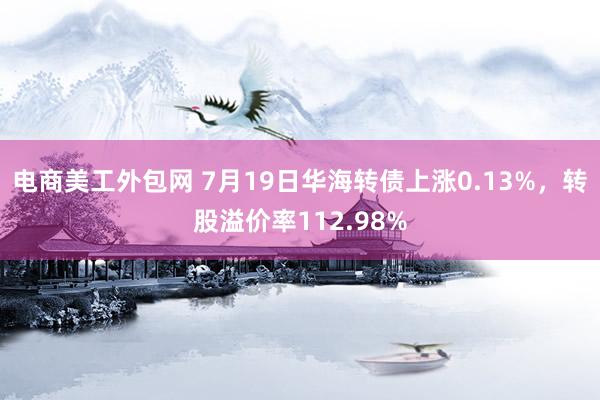 电商美工外包网 7月19日华海转债上涨0.13%，转股溢价率112.98%