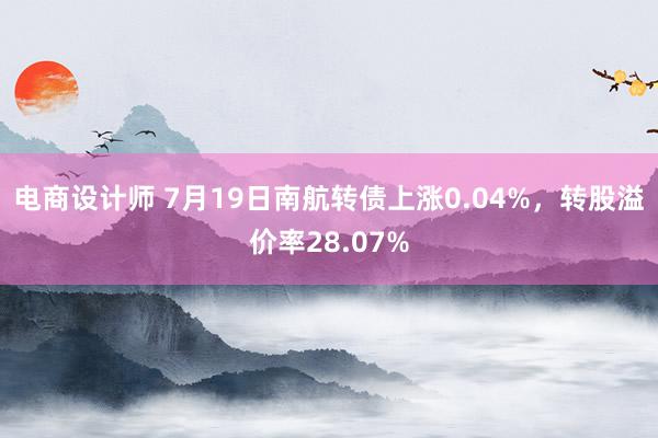 电商设计师 7月19日南航转债上涨0.04%，转股溢价率28.07%