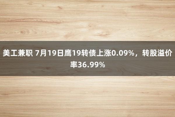 美工兼职 7月19日鹰19转债上涨0.09%，转股溢价率36.99%