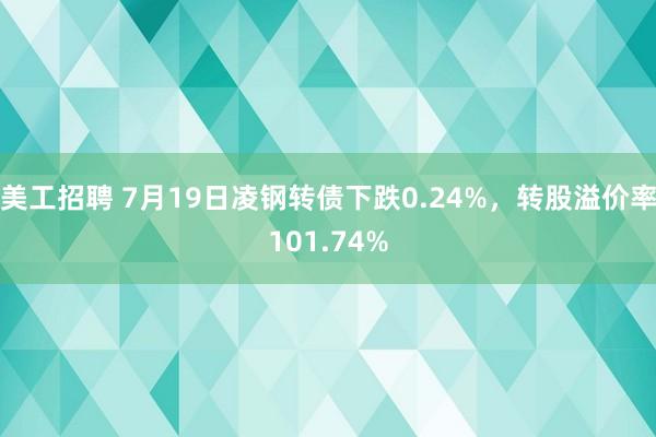 美工招聘 7月19日凌钢转债下跌0.24%，转股溢价率101.74%