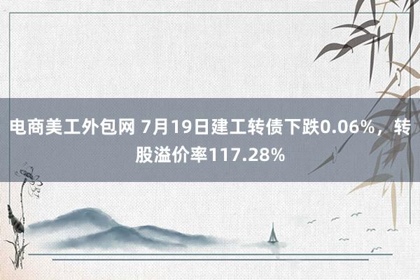 电商美工外包网 7月19日建工转债下跌0.06%，转股溢价率117.28%