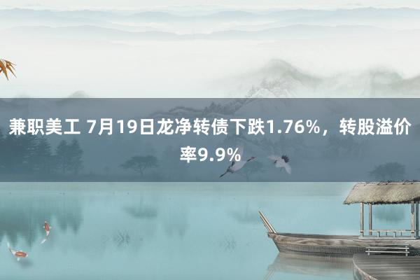 兼职美工 7月19日龙净转债下跌1.76%，转股溢价率9.9%