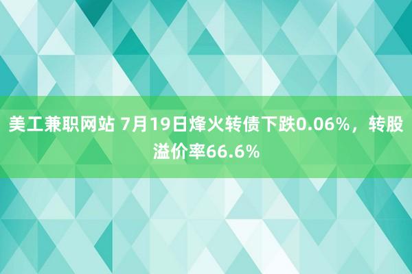 美工兼职网站 7月19日烽火转债下跌0.06%，转股溢价率66.6%