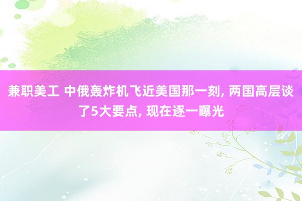 兼职美工 中俄轰炸机飞近美国那一刻, 两国高层谈了5大要点, 现在逐一曝光