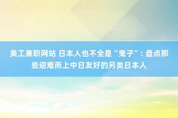 美工兼职网站 日本人也不全是“鬼子”: 盘点那些迎难而上中日友好的另类日本人