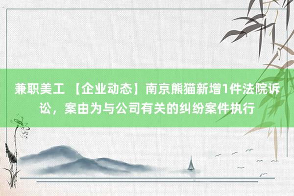 兼职美工 【企业动态】南京熊猫新增1件法院诉讼，案由为与公司有关的纠纷案件执行