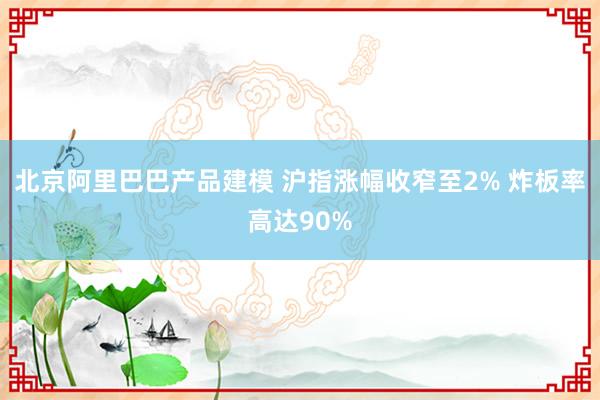 北京阿里巴巴产品建模 沪指涨幅收窄至2% 炸板率高达90%