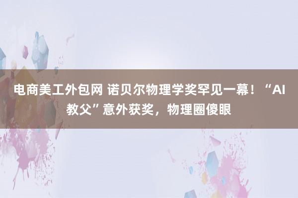 电商美工外包网 诺贝尔物理学奖罕见一幕！“AI教父”意外获奖，物理圈傻眼