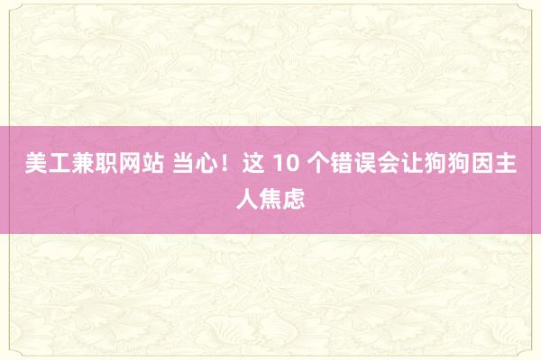 美工兼职网站 当心！这 10 个错误会让狗狗因主人焦虑