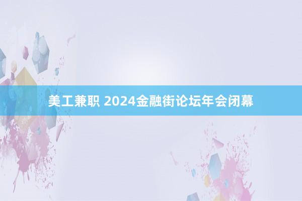 美工兼职 2024金融街论坛年会闭幕