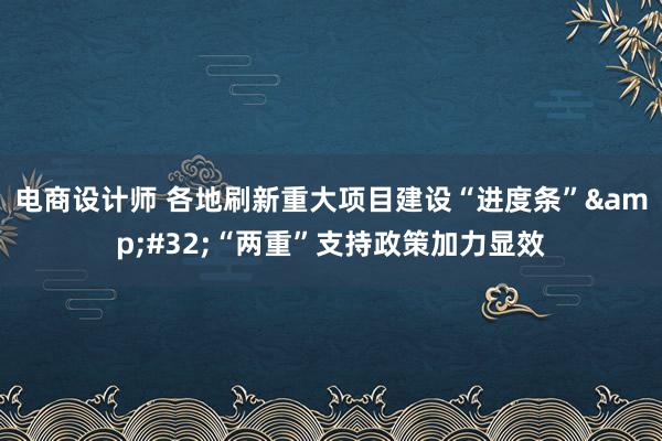 电商设计师 各地刷新重大项目建设“进度条”&#32;“两重”支持政策加力显效