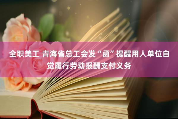 全职美工 青海省总工会发“函”提醒用人单位自觉履行劳动报酬支付义务